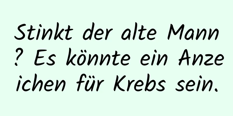 Stinkt der alte Mann? Es könnte ein Anzeichen für Krebs sein.