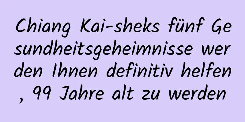 Chiang Kai-sheks fünf Gesundheitsgeheimnisse werden Ihnen definitiv helfen, 99 Jahre alt zu werden