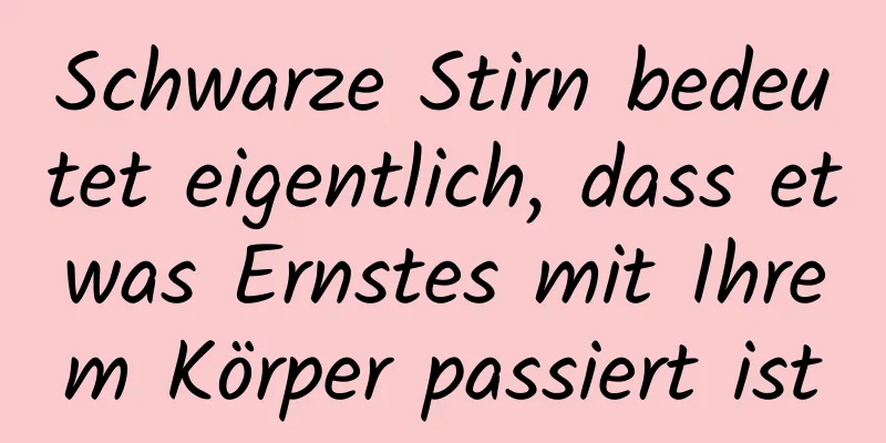 Schwarze Stirn bedeutet eigentlich, dass etwas Ernstes mit Ihrem Körper passiert ist