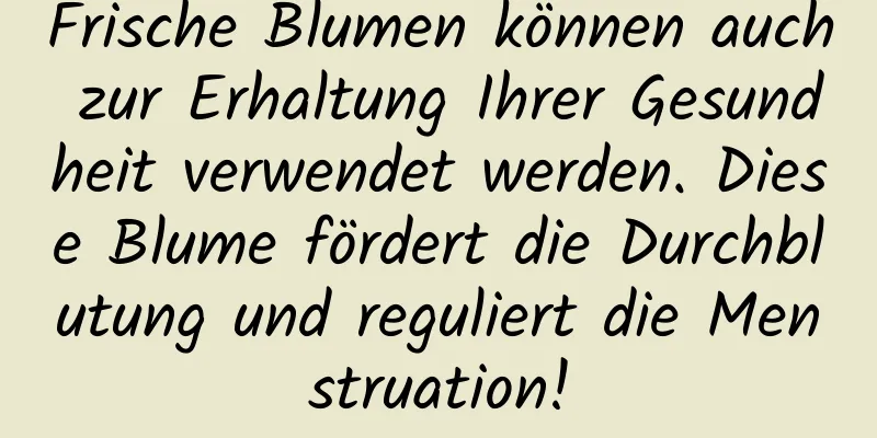 Frische Blumen können auch zur Erhaltung Ihrer Gesundheit verwendet werden. Diese Blume fördert die Durchblutung und reguliert die Menstruation!