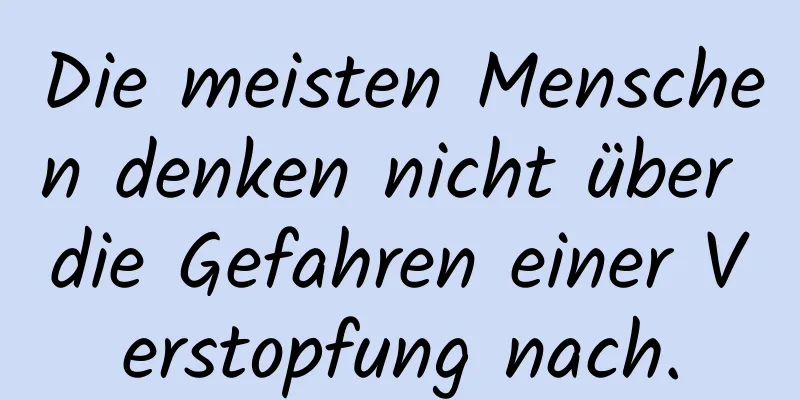 Die meisten Menschen denken nicht über die Gefahren einer Verstopfung nach.