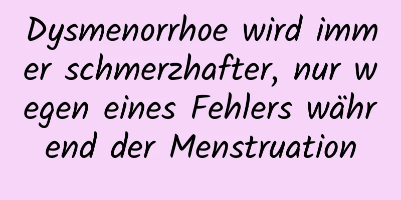 Dysmenorrhoe wird immer schmerzhafter, nur wegen eines Fehlers während der Menstruation