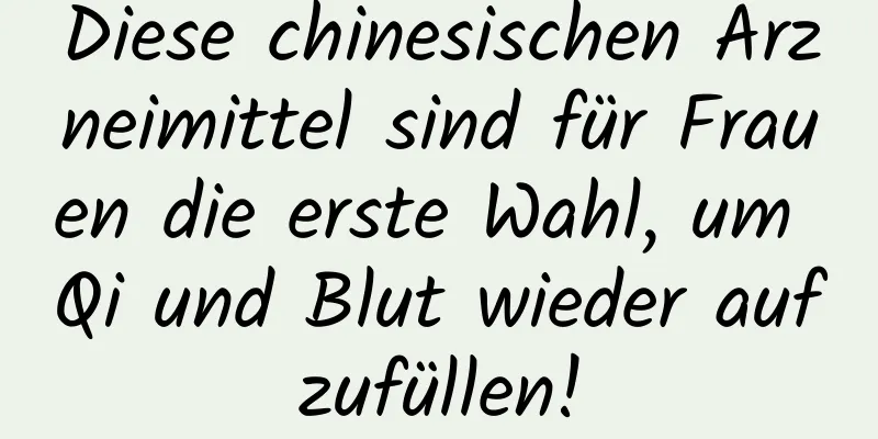 Diese chinesischen Arzneimittel sind für Frauen die erste Wahl, um Qi und Blut wieder aufzufüllen!