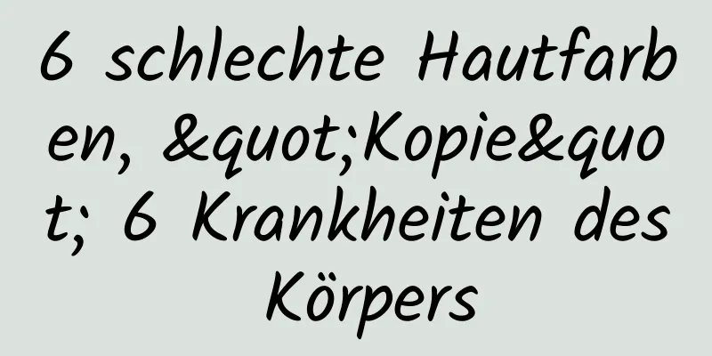 6 schlechte Hautfarben, "Kopie" 6 Krankheiten des Körpers