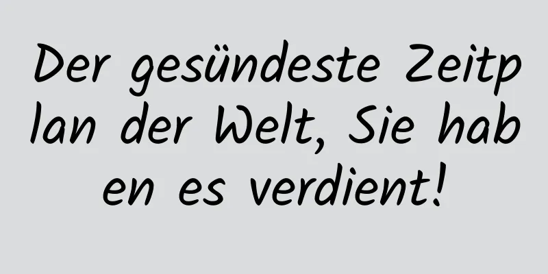 Der gesündeste Zeitplan der Welt, Sie haben es verdient!