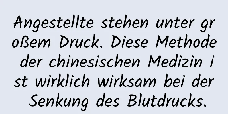 Angestellte stehen unter großem Druck. Diese Methode der chinesischen Medizin ist wirklich wirksam bei der Senkung des Blutdrucks.