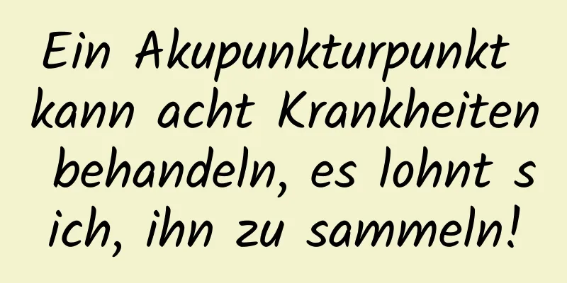 Ein Akupunkturpunkt kann acht Krankheiten behandeln, es lohnt sich, ihn zu sammeln!