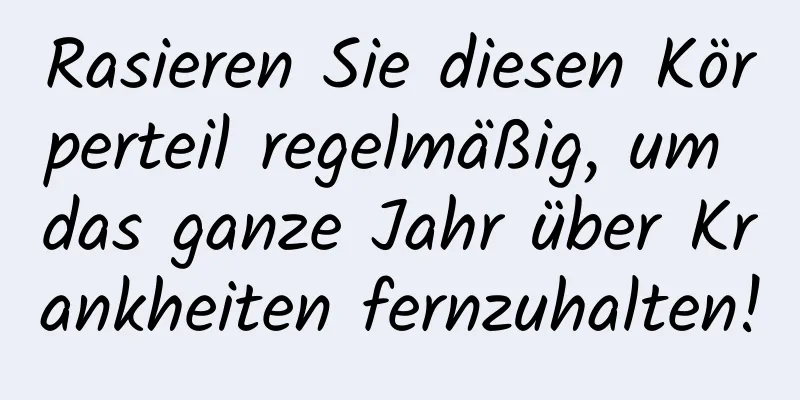 Rasieren Sie diesen Körperteil regelmäßig, um das ganze Jahr über Krankheiten fernzuhalten!