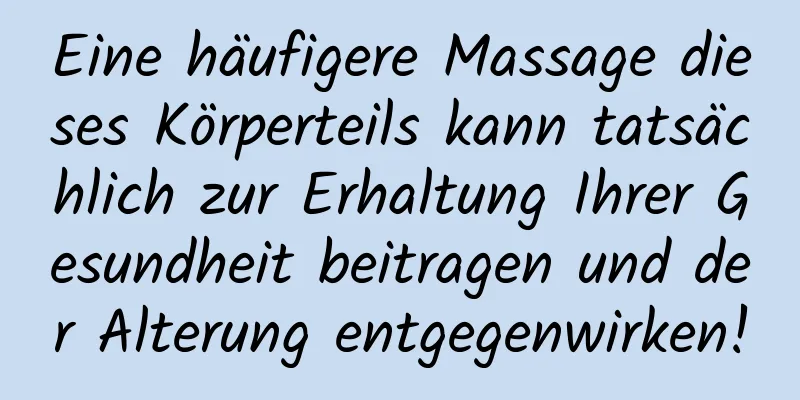 Eine häufigere Massage dieses Körperteils kann tatsächlich zur Erhaltung Ihrer Gesundheit beitragen und der Alterung entgegenwirken!