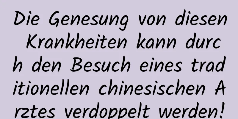 Die Genesung von diesen Krankheiten kann durch den Besuch eines traditionellen chinesischen Arztes verdoppelt werden!