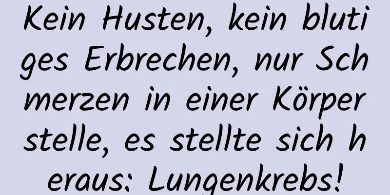 Kein Husten, kein blutiges Erbrechen, nur Schmerzen in einer Körperstelle, es stellte sich heraus: Lungenkrebs!