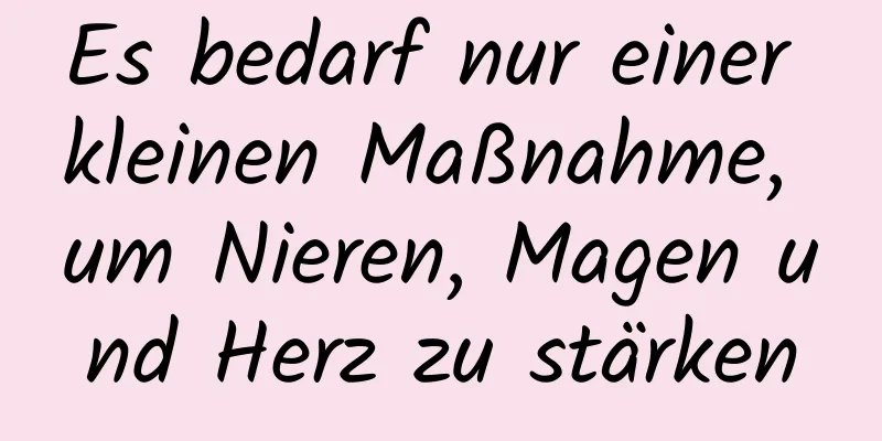 Es bedarf nur einer kleinen Maßnahme, um Nieren, Magen und Herz zu stärken