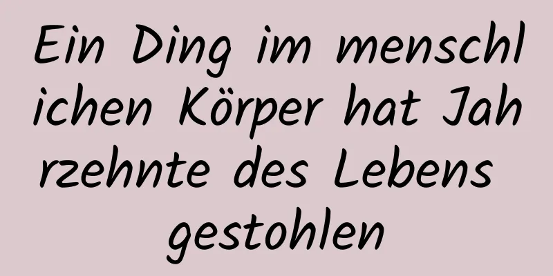 Ein Ding im menschlichen Körper hat Jahrzehnte des Lebens gestohlen