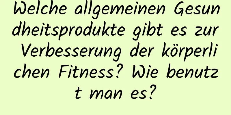 Welche allgemeinen Gesundheitsprodukte gibt es zur Verbesserung der körperlichen Fitness? Wie benutzt man es?