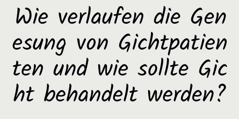 Wie verlaufen die Genesung von Gichtpatienten und wie sollte Gicht behandelt werden?