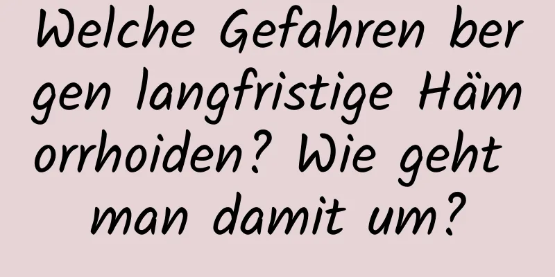 Welche Gefahren bergen langfristige Hämorrhoiden? Wie geht man damit um?