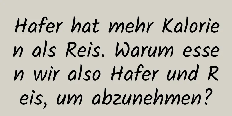 Hafer hat mehr Kalorien als Reis. Warum essen wir also Hafer und Reis, um abzunehmen?