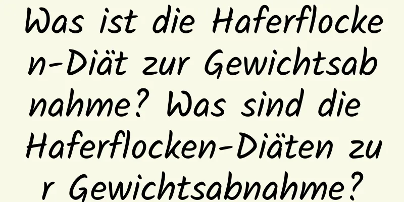 Was ist die Haferflocken-Diät zur Gewichtsabnahme? Was sind die Haferflocken-Diäten zur Gewichtsabnahme?