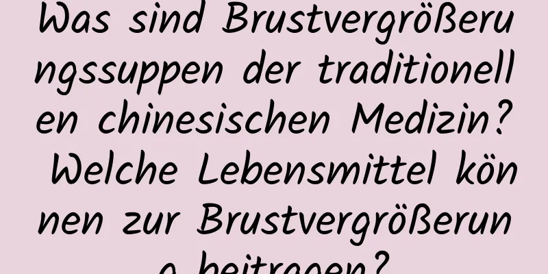 Was sind Brustvergrößerungssuppen der traditionellen chinesischen Medizin? Welche Lebensmittel können zur Brustvergrößerung beitragen?