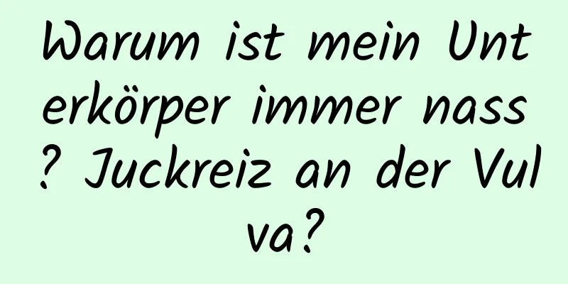 Warum ist mein Unterkörper immer nass? Juckreiz an der Vulva?