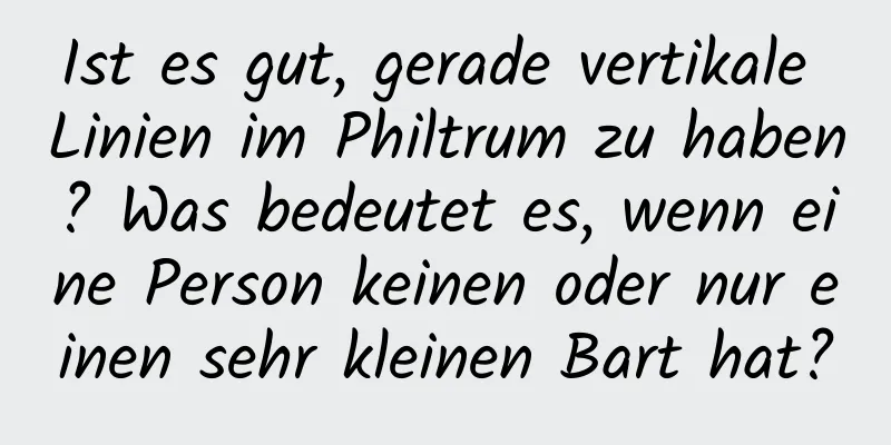 Ist es gut, gerade vertikale Linien im Philtrum zu haben? Was bedeutet es, wenn eine Person keinen oder nur einen sehr kleinen Bart hat?