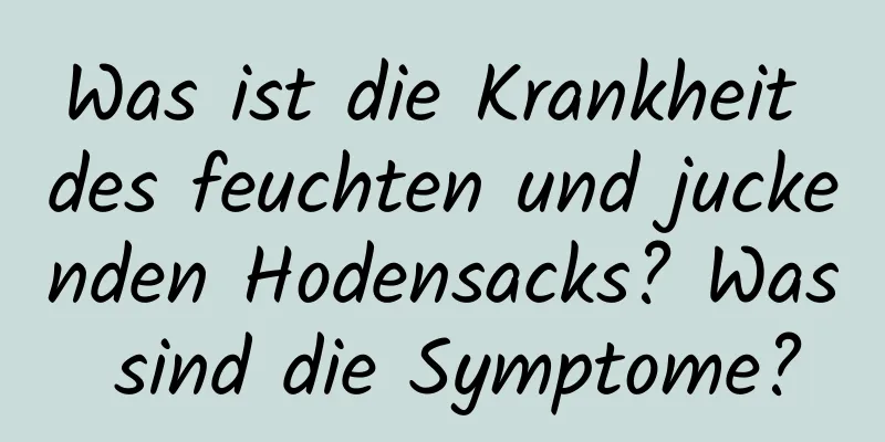 Was ist die Krankheit des feuchten und juckenden Hodensacks? Was sind die Symptome?