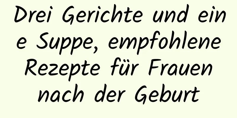 Drei Gerichte und eine Suppe, empfohlene Rezepte für Frauen nach der Geburt