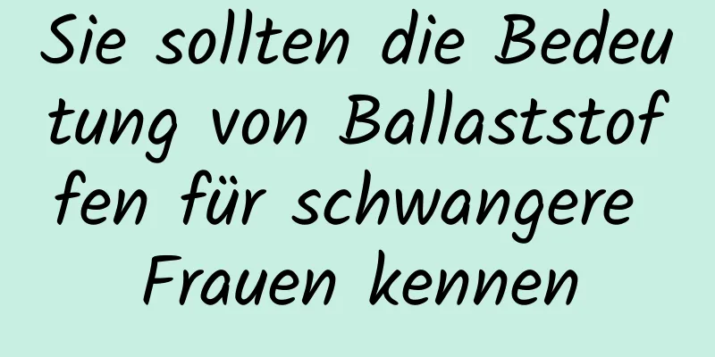 Sie sollten die Bedeutung von Ballaststoffen für schwangere Frauen kennen