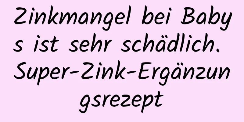 Zinkmangel bei Babys ist sehr schädlich. Super-Zink-Ergänzungsrezept