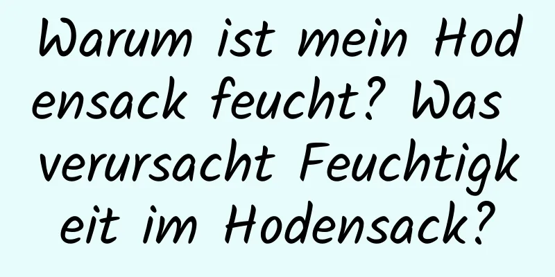 Warum ist mein Hodensack feucht? Was verursacht Feuchtigkeit im Hodensack?