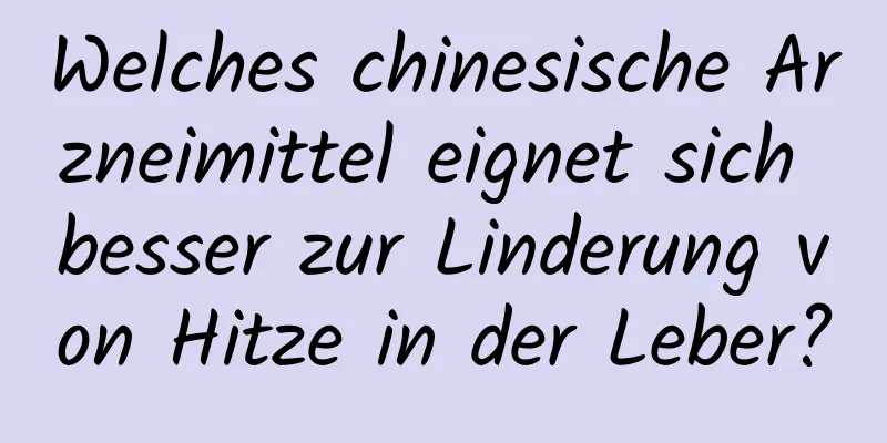 Welches chinesische Arzneimittel eignet sich besser zur Linderung von Hitze in der Leber?