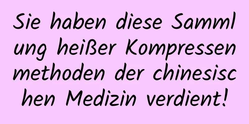 Sie haben diese Sammlung heißer Kompressenmethoden der chinesischen Medizin verdient!