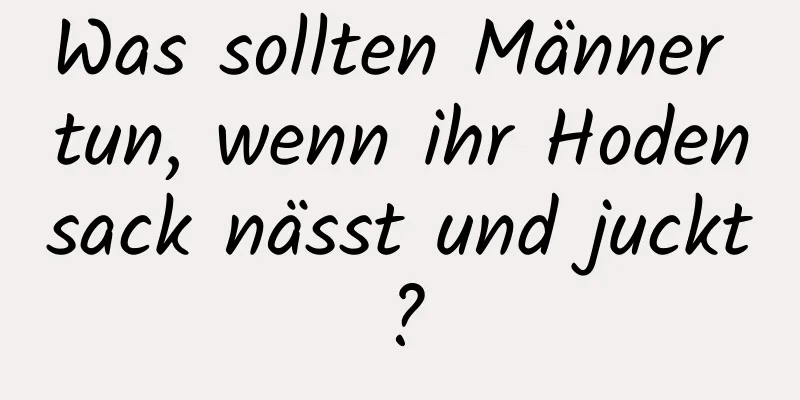 Was sollten Männer tun, wenn ihr Hodensack nässt und juckt?