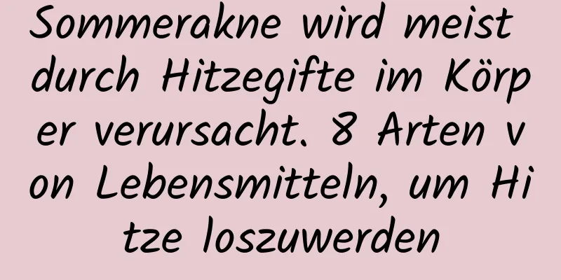 Sommerakne wird meist durch Hitzegifte im Körper verursacht. 8 Arten von Lebensmitteln, um Hitze loszuwerden