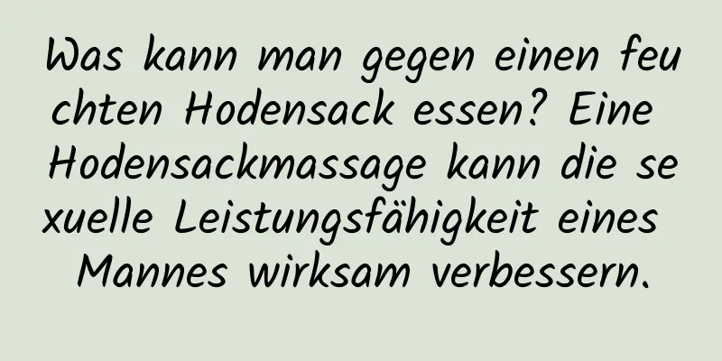 Was kann man gegen einen feuchten Hodensack essen? Eine Hodensackmassage kann die sexuelle Leistungsfähigkeit eines Mannes wirksam verbessern.