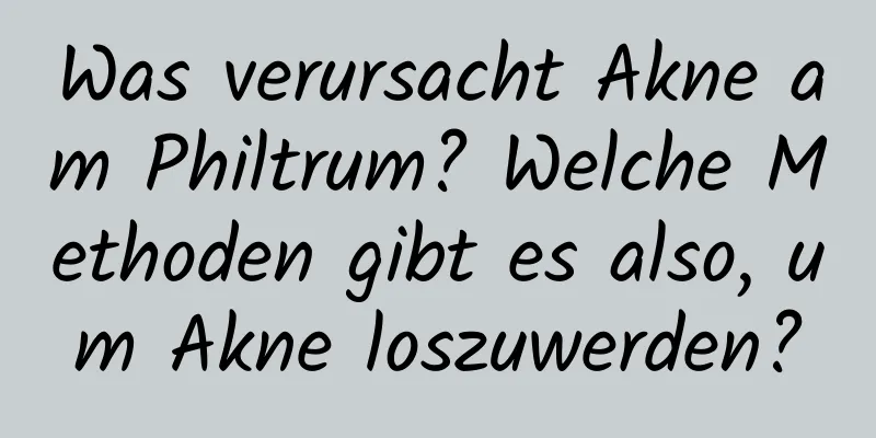 Was verursacht Akne am Philtrum? Welche Methoden gibt es also, um Akne loszuwerden?