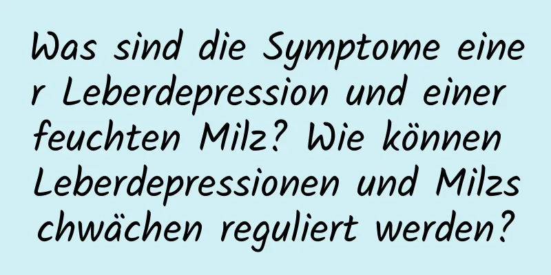 Was sind die Symptome einer Leberdepression und einer feuchten Milz? Wie können Leberdepressionen und Milzschwächen reguliert werden?