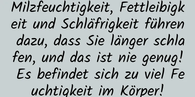 Milzfeuchtigkeit, Fettleibigkeit und Schläfrigkeit führen dazu, dass Sie länger schlafen, und das ist nie genug! Es befindet sich zu viel Feuchtigkeit im Körper!