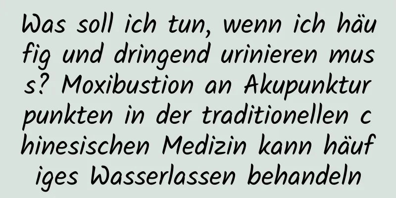 Was soll ich tun, wenn ich häufig und dringend urinieren muss? Moxibustion an Akupunkturpunkten in der traditionellen chinesischen Medizin kann häufiges Wasserlassen behandeln