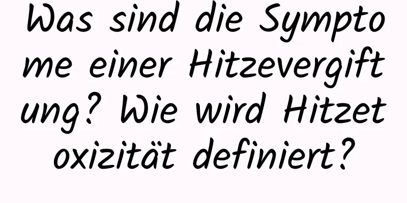 Was sind die Symptome einer Hitzevergiftung? Wie wird Hitzetoxizität definiert?