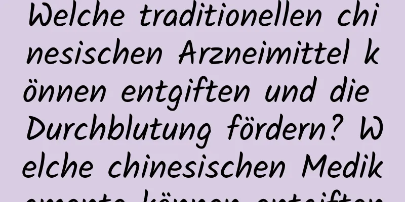 Welche traditionellen chinesischen Arzneimittel können entgiften und die Durchblutung fördern? Welche chinesischen Medikamente können entgiften