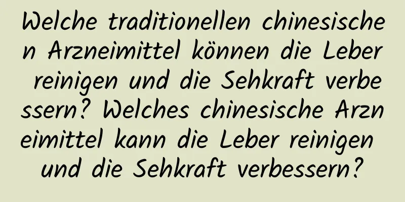 Welche traditionellen chinesischen Arzneimittel können die Leber reinigen und die Sehkraft verbessern? Welches chinesische Arzneimittel kann die Leber reinigen und die Sehkraft verbessern?