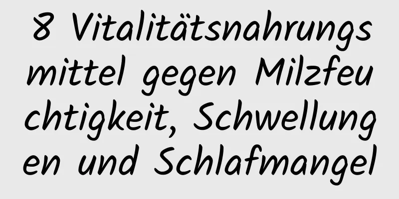 8 Vitalitätsnahrungsmittel gegen Milzfeuchtigkeit, Schwellungen und Schlafmangel