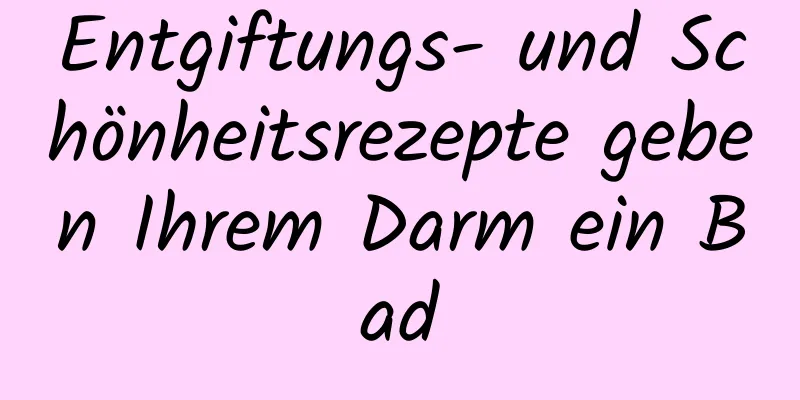 Entgiftungs- und Schönheitsrezepte geben Ihrem Darm ein Bad