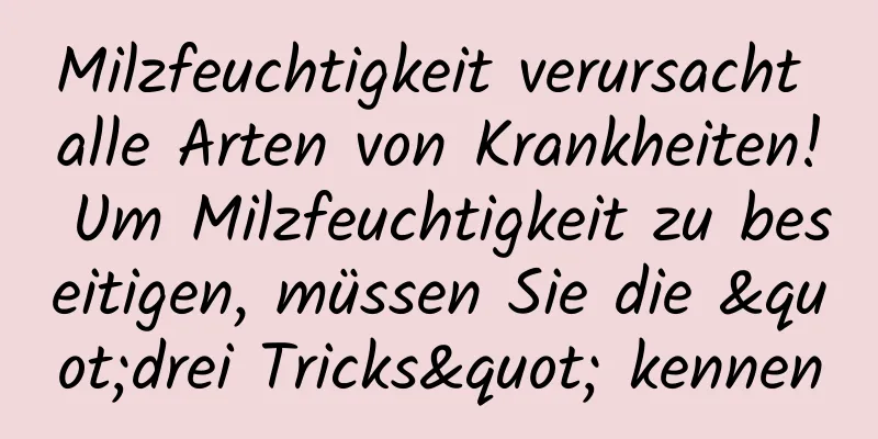 Milzfeuchtigkeit verursacht alle Arten von Krankheiten! Um Milzfeuchtigkeit zu beseitigen, müssen Sie die "drei Tricks" kennen