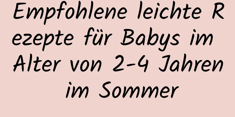 Empfohlene leichte Rezepte für Babys im Alter von 2-4 Jahren im Sommer