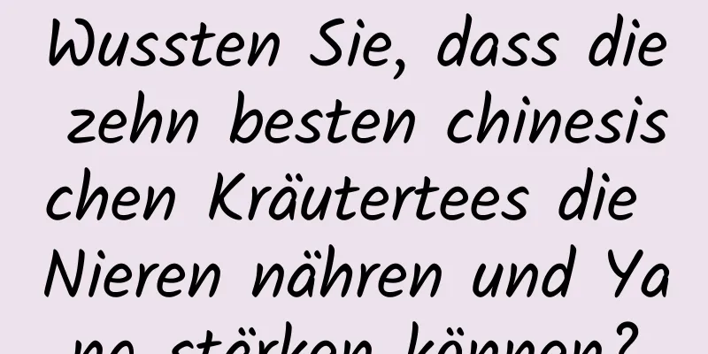 Wussten Sie, dass die zehn besten chinesischen Kräutertees die Nieren nähren und Yang stärken können?