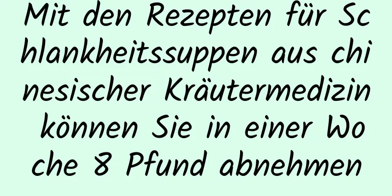 Mit den Rezepten für Schlankheitssuppen aus chinesischer Kräutermedizin können Sie in einer Woche 8 Pfund abnehmen