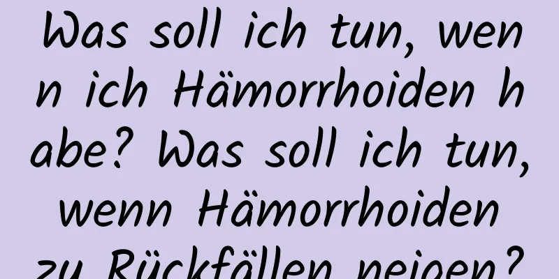 Was soll ich tun, wenn ich Hämorrhoiden habe? Was soll ich tun, wenn Hämorrhoiden zu Rückfällen neigen?