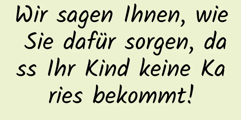 Wir sagen Ihnen, wie Sie dafür sorgen, dass Ihr Kind keine Karies bekommt!